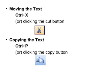 Moving the Text Ctrl+X (or) clicking the cut button Copying the Text Ctrl+P (or) clicking the copy button 