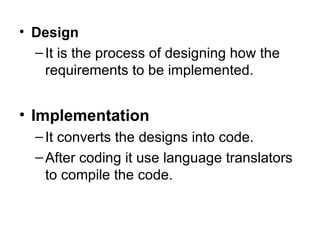Design It is the process of designing how the requirements to be implemented. Implementation It converts the designs into code. After coding it use language translators to compile the code. 