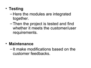 Testing Here the modules are integrated together. Then the project is tested and find whether it meets the customer/user requirements. Maintenance It make modifications based on the customer feedbacks. 