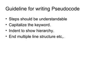 Guideline for writing Pseudocode Steps should be understandable Capitalize the keyword. Indent to show hierarchy. End multiple line structure etc,. 