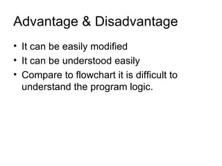 Advantage & Disadvantage It can be easily modified It can be understood easily Compare to flowchart it is difficult to understand the program logic. 