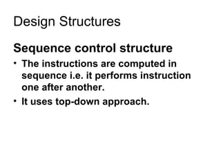 Sequence control structure The instructions are computed in sequence i.e. it performs instruction one after another. It uses top-down approach. Design Structures 