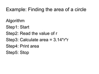 Example: Finding the area of a circle Algorithm  Step1: Start Step2: Read the value of r Step3: Calculate area = 3.14*r*r Step4: Print area Step5: Stop 