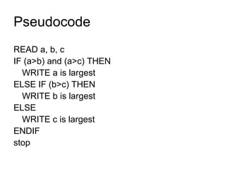 Pseudocode READ a, b, c IF (a>b) and (a>c) THEN WRITE a is largest ELSE IF (b>c) THEN WRITE b is largest ELSE  WRITE c is largest ENDIF stop 