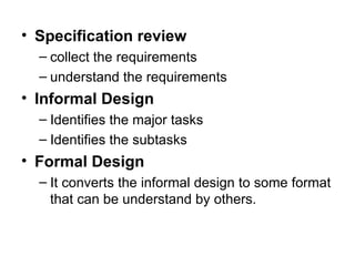 Specification review collect the requirements understand the requirements Informal Design Identifies the major tasks Identifies the subtasks Formal Design It converts the informal design to some format that can be understand by others. 