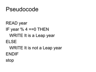 Pseudocode READ year IF year % 4 ==0 THEN WRITE It is a Leap year  ELSE  WRITE It is not a Leap year  ENDIF stop 