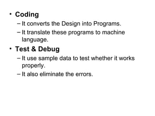 Coding It converts the Design into Programs. It translate these programs to machine language. Test &   Debug It use sample data to test whether it works properly. It also eliminate the errors.  