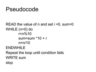 Pseudocode READ the value of n and set i =0, sum=0 WHILE (n>0) do   r=n%10   sum=sum *10 + r   n=n/10 ENDWHILE Repeat the loop until condition fails WRITE sum stop 