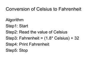 Conversion of Celsius to Fahrenheit Algorithm  Step1: Start Step2: Read the value of Celsius  Step3: Fahrenheit = (1.8* Celsius) + 32 Step4: Print Fahrenheit  Step5: Stop 