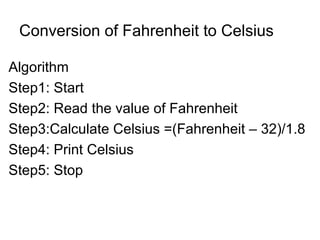 Conversion of Fahrenheit to Celsius Algorithm  Step1: Start Step2: Read the value of Fahrenheit Step3:Calculate Celsius =(Fahrenheit – 32)/1.8 Step4: Print Celsius Step5: Stop 