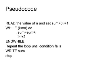Pseudocode READ the value of n and set sum=0,i=1  WHILE (i<=n) do   sum=sum+i   i=i+2 ENDWHILE Repeat the loop until condition fails WRITE sum stop 