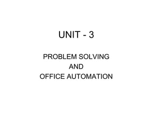 UNIT - 3
PROBLEM SOLVING
AND
OFFICE AUTOMATION
 