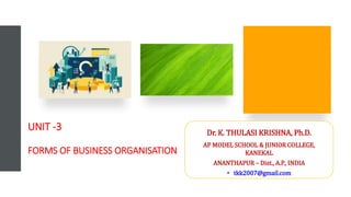 UNIT -3
FORMS OF BUSINESS ORGANISATION
Dr. K. THULASI KRISHNA, Ph.D.
AP MODEL SCHOOL & JUNIOR COLLEGE,
KANEKAL
ANANTHAPUR – Dist., A.P., INDIA
• tkk2007@gmail.com
 