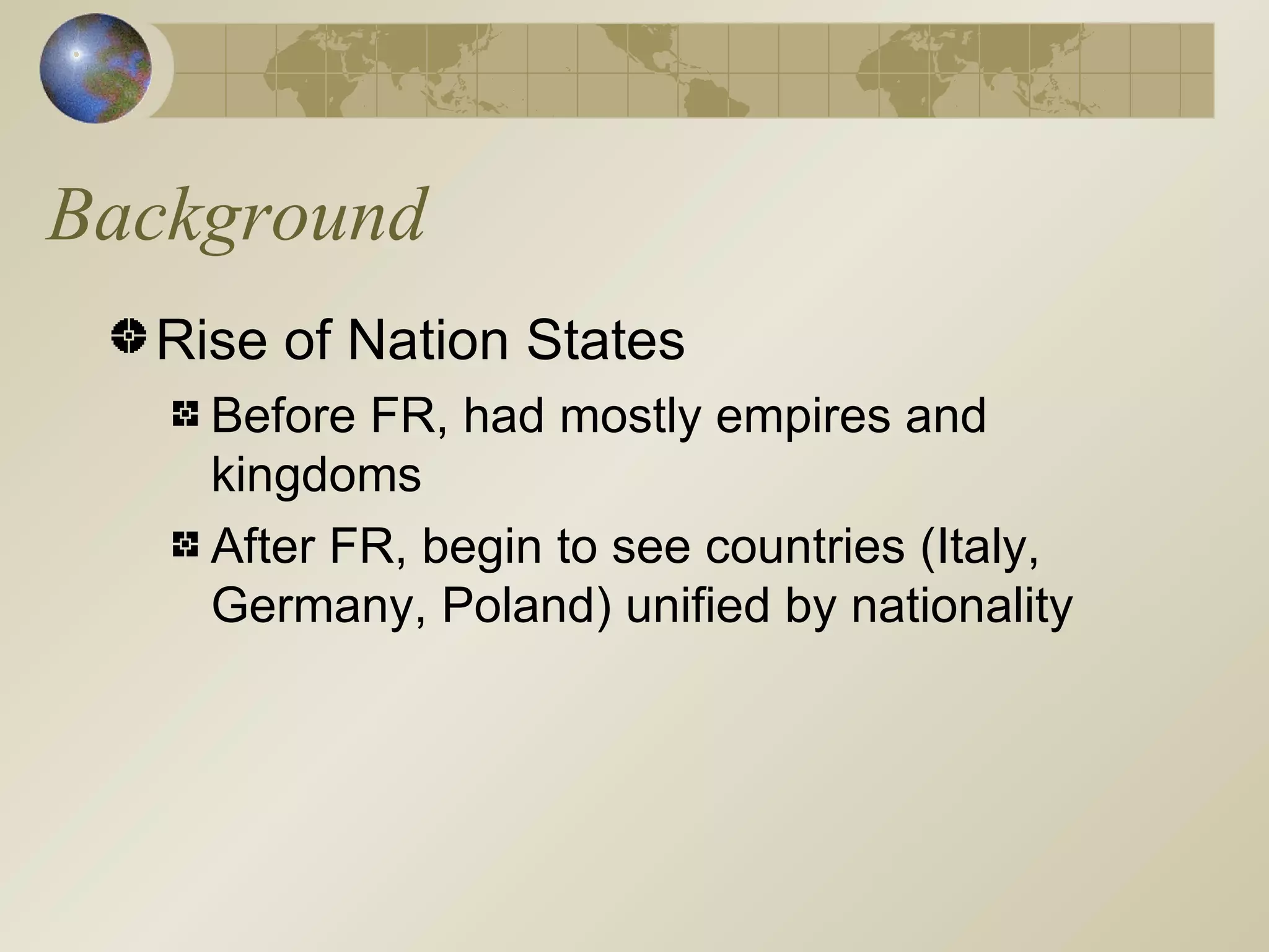 Background Rise of Nation States Before FR, had mostly empires and kingdoms After FR, begin to see countries (Italy, Germany, Poland) unified by nationality 