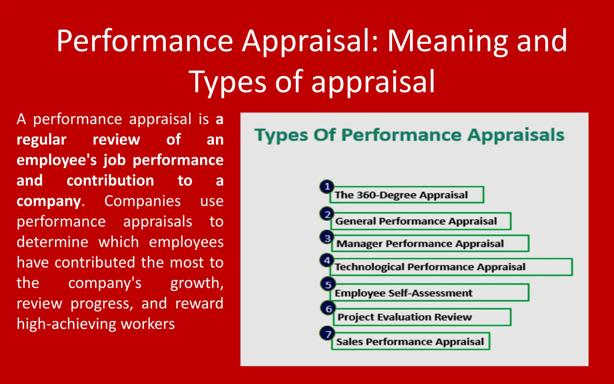 Performance Appraisal: Meaning and
Types of appraisal
A performance appraisal is a
regular review of an
employee's job performance
and contribution to a
company. Companies use
performance appraisals to
determine which employees
have contributed the most to
the company's growth,
review progress, and reward
high-achieving workers
 