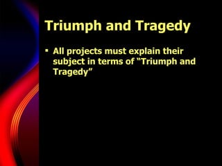 Triumph and Tragedy All projects must explain their subject in terms of “Triumph and Tragedy” 