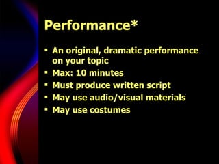 Performance* An original, dramatic performance on your topic Max: 10 minutes Must produce written script May use audio/visual materials May use costumes 
