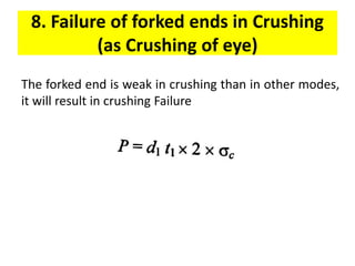 8. Failure of forked ends in Crushing
(as Crushing of eye)
The forked end is weak in crushing than in other modes,
it will result in crushing Failure
 