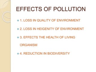 EFFECTS OF POLLUTION
 1. LOSS IN QUALITY OF ENVIRONMENT
 2. LOSS IN HEIGENITY OF ENVIRONMENT
 3. EFFECTS THE HEALTH OF LIVING
ORGANISM
 4. REDUCTION IN BIODIVERSITY
 