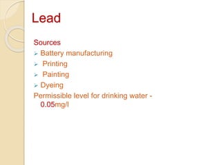 Lead
Sources
 Battery manufacturing
 Printing
 Painting
 Dyeing
Permissible level for drinking water -
0.05mg/l
 