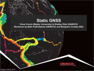 Static GNSS
Vince Cronin (Baylor University) & Shelley Olds (UNAVCO)
Revisions by Beth Pratt-Sitaula (UNAVCO) and Benjamin Crosby (ISU)
Version June 8, 2017
 