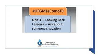 Unit 3 – Looking Back
Lesson 2 – Ask about
someone’s vacation
 