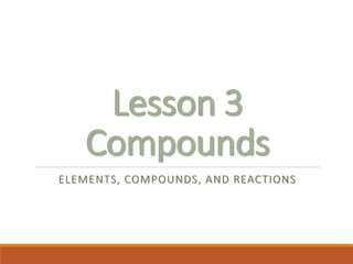 Lesson 3
Compounds
ELEMENTS, COMPOUNDS, AND REACTIONS
 