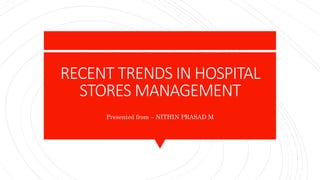 RECENT TRENDS IN HOSPITAL
STORES MANAGEMENT
Presented from – NITHIN PRASAD M
 
