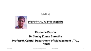 UNIT 3
PERCEPTION & ATTRIBUTION
Resource Person
Dr. Sanjay Kumar Shrestha
Professor, Central Department of Management , T.U.,
Nepal
5/11/2023 sanjayjanuary16@gmail.com 98511-999-89 1
 