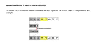 Conversion of EUI-64 ID into IPv6 Interface Identifier
To convert EUI-64 ID into IPv6 Interface Identifier, the most significant 7th bit of EUI-64 ID is complemented. For
example:
 
