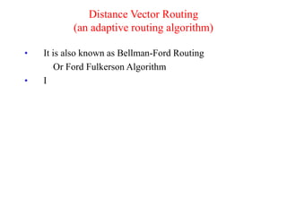 • It is also known as Bellman-Ford Routing
Or Ford Fulkerson Algorithm
• I
Distance Vector Routing
(an adaptive routing algorithm)
 