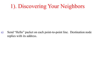 1). Discovering Your Neighbors
a) Send “Hello” packet on each point-to-point line. Destination node
replies with its address.
 