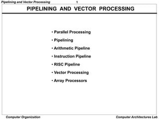 1
Pipelining and Vector Processing
Computer Organization Computer Architectures Lab
PIPELINING AND VECTOR PROCESSING
• Parallel Processing
• Pipelining
• Arithmetic Pipeline
• Instruction Pipeline
• RISC Pipeline
• Vector Processing
• Array Processors
 