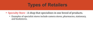 Types of Retailers
• Specialty Store - A shop that specializes in one breed of products.
• Examples of specialist stores include camera stores, pharmacies, stationary,
and bookstores.
 