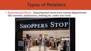 Types of Retailers
• Departmental Stores - Departmental stores have various departments
like cosmetic, stationaries, clothing etc. under one room.
 