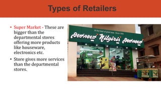 Types of Retailers
• Super Market - These are
bigger than the
departmental stores
offering more products
like houseware,
electronics etc.
• Store gives more services
than the departmental
stores.
 