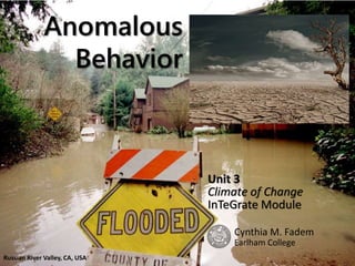 Anomalous
Behavior
Unit 3
Climate of Change
InTeGrate Module
Cynthia M. Fadem
Earlham College
Russian River Valley, CA, USA
 