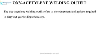 Dr.P.DINESHKUMAR, AP / AGE / KNCET
OXY-ACETYLENE WELDING OUTFIT
The oxy-acetylene welding outfit refers to the equipment and gadgets required
to carry out gas welding operations.
 