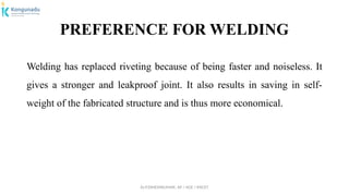 Dr.P.DINESHKUMAR, AP / AGE / KNCET
PREFERENCE FOR WELDING
Welding has replaced riveting because of being faster and noiseless. It
gives a stronger and leakproof joint. It also results in saving in self-
weight of the fabricated structure and is thus more economical.
 