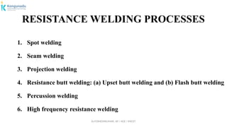 Dr.P.DINESHKUMAR, AP / AGE / KNCET
RESISTANCE WELDING PROCESSES
1. Spot welding
2. Seam welding
3. Projection welding
4. Resistance butt welding: (a) Upset butt welding and (b) Flash butt welding
5. Percussion welding
6. High frequency resistance welding
 
