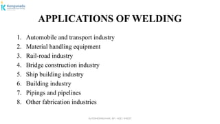Dr.P.DINESHKUMAR, AP / AGE / KNCET
APPLICATIONS OF WELDING
1. Automobile and transport industry
2. Material handling equipment
3. Rail-road industry
4. Bridge construction industry
5. Ship building industry
6. Building industry
7. Pipings and pipelines
8. Other fabrication industries
 