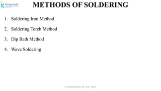 Dr.P.DINESHKUMAR, AP / AGE / KNCET
METHODS OF SOLDERING
1. Soldering Iron Method
2. Soldering Torch Method
3. Dip Bath Method
4. Wave Soldering
 