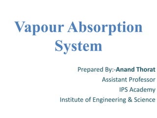 Vapour Absorption
System
Prepared By:-Anand Thorat
Assistant Professor
IPS Academy
Institute of Engineering & Science
 