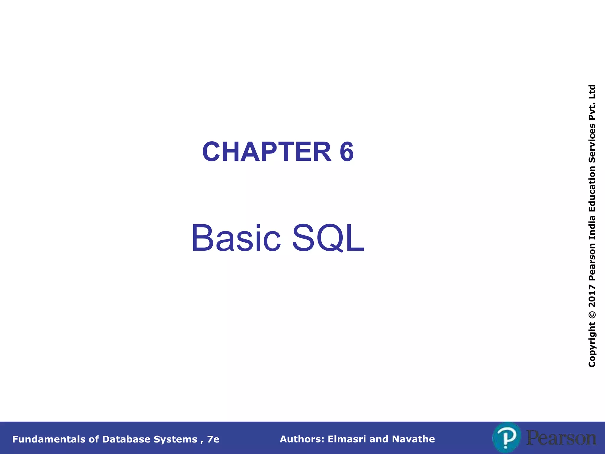 Authors: Elmasri and Navathe
Fundamentals of Database Systems , 7e
Copyright
©
2017
Pearson
India
Education
Services
Pvt.
Ltd
CHAPTER 6
Basic SQL
 
