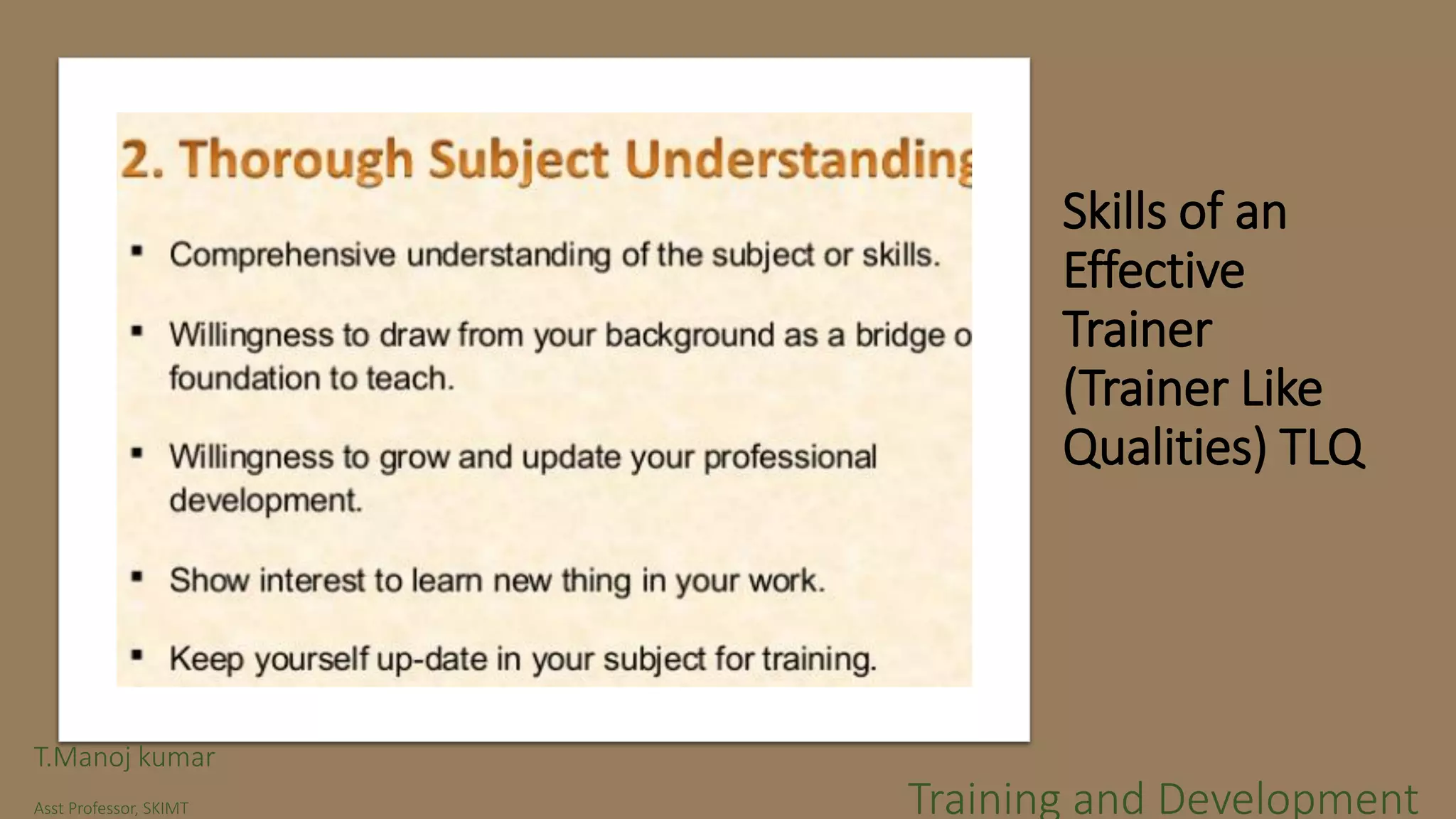 Skills of an
Effective
Trainer
(Trainer Like
Qualities) TLQ
T.Manoj kumar
Asst Professor, SKIMT Training and Development
 