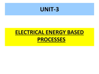 UNIT-3
ELECTRICAL ENERGY BASED
PROCESSES
 