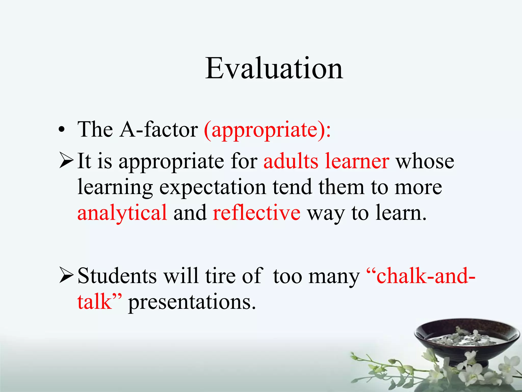 Evaluation The A-factor  (appropriate): It is appropriate for  adults learner  whose learning expectation tend them to more  analytical  and  reflective  way to learn. Students will tire of  too many  “chalk-and-talk”  presentations.  