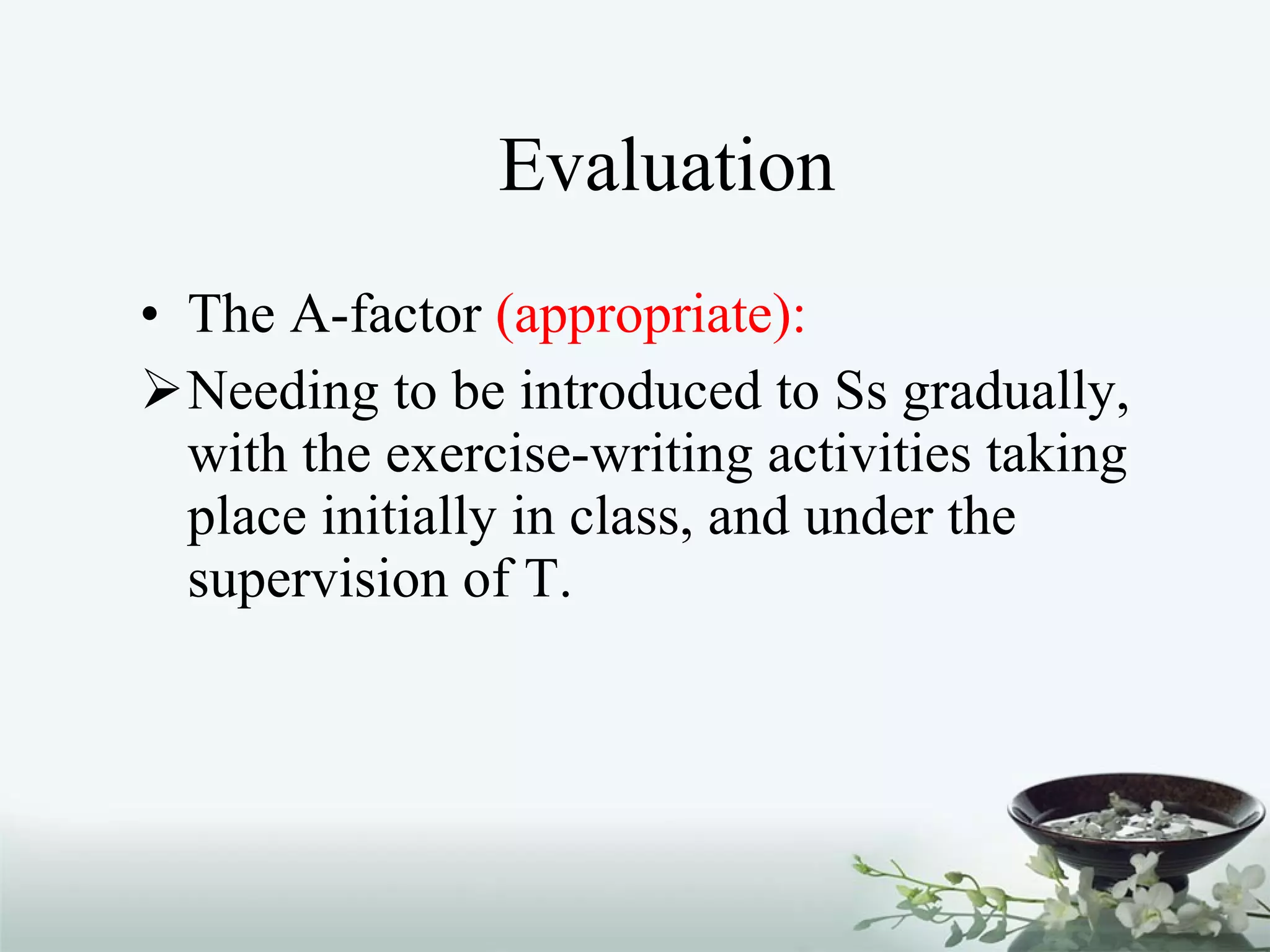 Evaluation The A-factor  (appropriate): Needing to be introduced to Ss gradually, with the exercise-writing activities taking place initially in class, and under the supervision of T.  