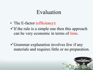 Evaluation The E-factor  (efficiency): If the rule is a simple one then this approach can be very economic in terms of  time . Grammar explanation involves few if any materials and requires little or no preparation. 