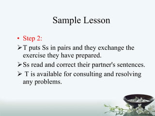 Sample Lesson Step 2: T puts Ss in pairs and they exchange the exercise they have prepared.  Ss read and correct their partner's sentences. T is available for consulting and resolving any problems. 